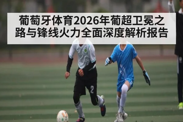葡萄牙体育2026年葡超卫冕之路与锋线火力全面深度解析报告